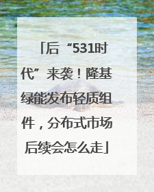 后“531时代”来袭！隆基绿能发布轻质组件，分布式市场后续会怎么走