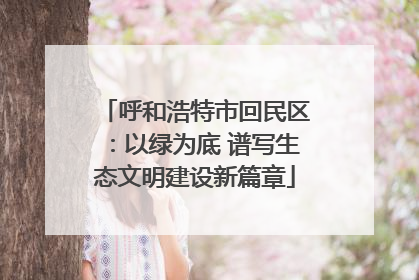 呼和浩特市回民区：以绿为底 谱写生态文明建设新篇章