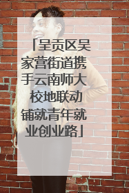 呈贡区吴家营街道携手云南师大 校地联动铺就青年就业创业路
