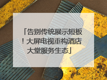 告别传统展示短板！大屏电视重构酒店大堂服务生态