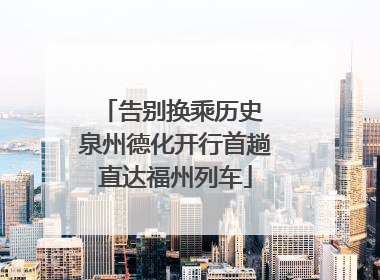 告别换乘历史 泉州德化开行首趟直达福州列车