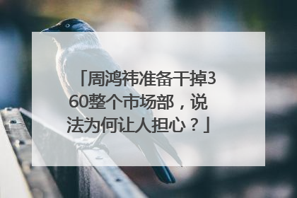 周鸿祎准备干掉360整个市场部，说法为何让人担心？