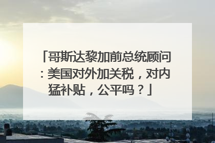 哥斯达黎加前总统顾问：美国对外加关税，对内猛补贴，公平吗？