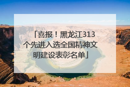 喜报！黑龙江313个先进入选全国精神文明建设表彰名单