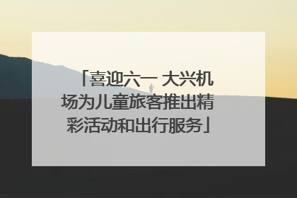 喜迎六一 大兴机场为儿童旅客推出精彩活动和出行服务