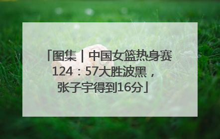 图集｜中国女篮热身赛124：57大胜波黑，张子宇得到16分