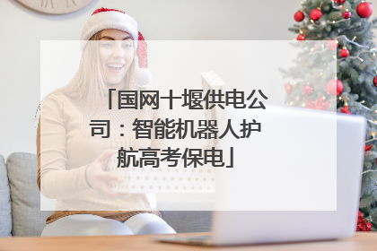 国网十堰供电公司：智能机器人护航高考保电