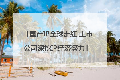 国产IP全球走红 上市公司深挖IP经济潜力