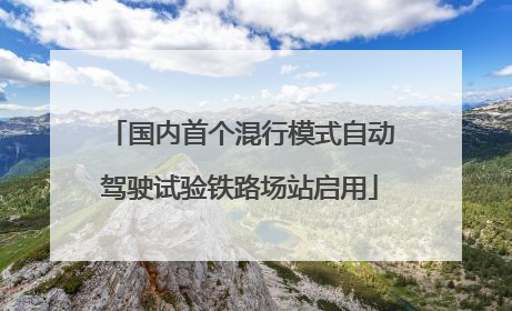 国内首个混行模式自动驾驶试验铁路场站启用
