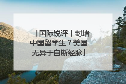 国际锐评丨封堵中国留学生？美国无异于自断经脉