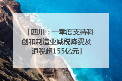四川：一季度支持科创和制造业减税降费及退税超155亿元