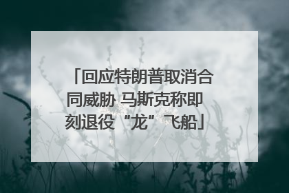 回应特朗普取消合同威胁 马斯克称即刻退役“龙”飞船