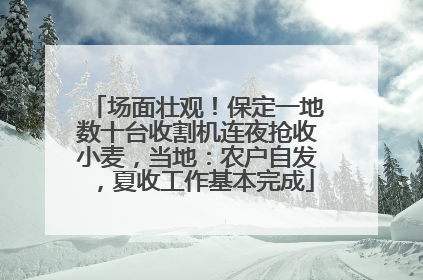 场面壮观！保定一地数十台收割机连夜抢收小麦，当地：农户自发，夏收工作基本完成