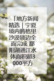 地方新闻精选｜宁夏境内腾格里沙漠锁边全面完成 鄱阳湖通江水体面积超3000平方公里