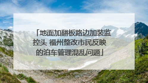 地面加翻板路边加装监控头 福州整改市民反映的泊车管理混乱问题