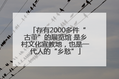 存有2000多件“古董”的展览馆 是乡村文化宣教地，也是一代人的“乡愁”