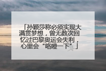 孙颖莎称必须实现大满贯梦想，曾无数次回忆过巴黎奥运会失利，心里会“咯噔一下”