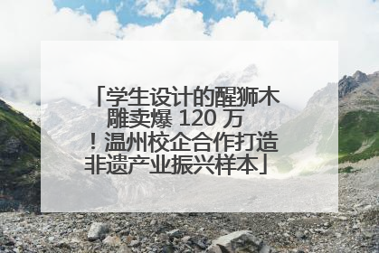 学生设计的醒狮木雕卖爆 120 万！温州校企合作打造非遗产业振兴样本