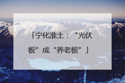 宁化淮土：“光伏板”成“养老板”