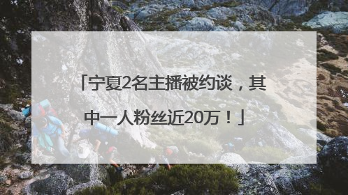 宁夏2名主播被约谈，其中一人粉丝近20万！