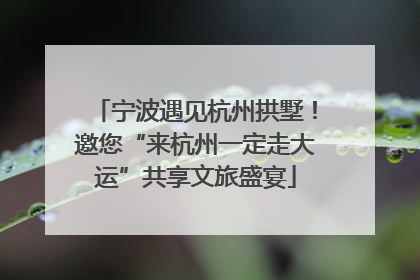 宁波遇见杭州拱墅！邀您“来杭州一定走大运”共享文旅盛宴