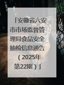 安徽省六安市市场监督管理局食品安全抽检信息通告（2025年第22期）