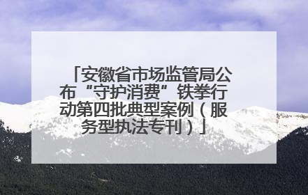 安徽省市场监管局公布“守护消费”铁拳行动第四批典型案例（服务型执法专刊）