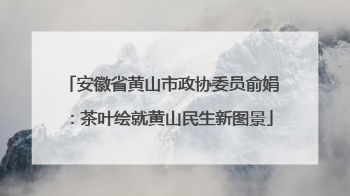 安徽省黄山市政协委员俞娟：茶叶绘就黄山民生新图景