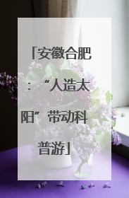 安徽合肥：“人造太阳”带动科普游