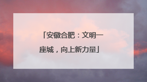 安徽合肥：文明一座城，向上新力量