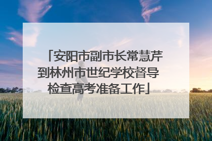 安阳市副市长常慧芹到林州市世纪学校督导检查高考准备工作
