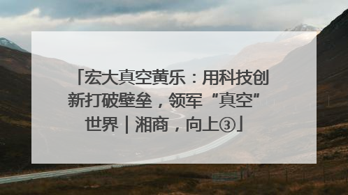 宏大真空黄乐：用科技创新打破壁垒，领军“真空”世界｜湘商，向上③