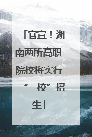 官宣！湖南两所高职院校将实行“一校”招生