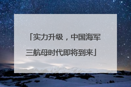 实力升级，中国海军三航母时代即将到来