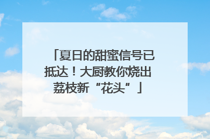 夏日的甜蜜信号已抵达！大厨教你烧出荔枝新“花头”