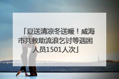 夏送清凉冬送暖！威海市共救助流浪乞讨等遇困人员1501人次