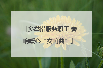 多举措服务职工 奏响暖心“交响曲”