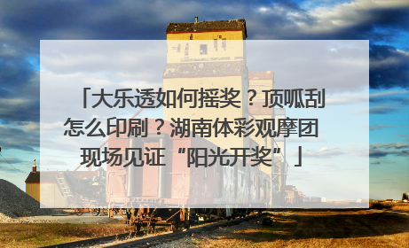 大乐透如何摇奖？顶呱刮怎么印刷？湖南体彩观摩团现场见证“阳光开奖”