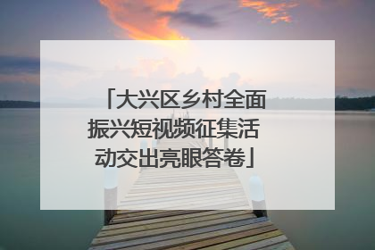 大兴区乡村全面振兴短视频征集活动交出亮眼答卷