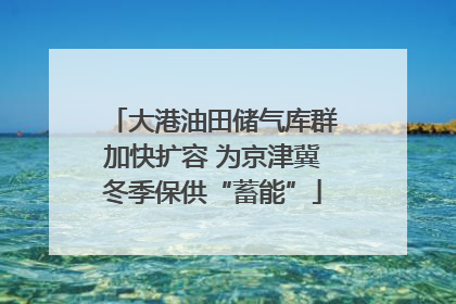 大港油田储气库群加快扩容 为京津冀冬季保供“蓄能”