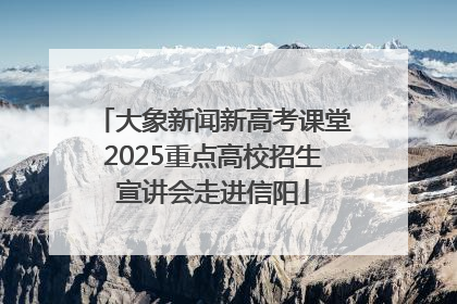 大象新闻新高考课堂2025重点高校招生宣讲会走进信阳