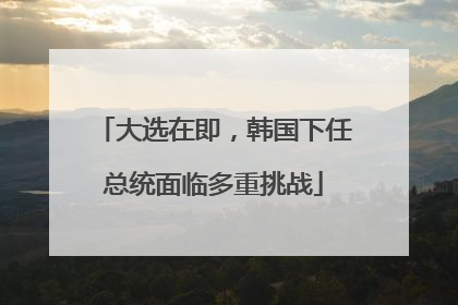 大选在即，韩国下任总统面临多重挑战