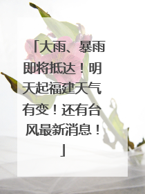 大雨、暴雨即将抵达！明天起福建天气有变！还有台风最新消息！