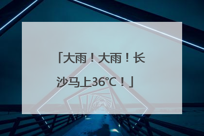 大雨！大雨！长沙马上36℃！