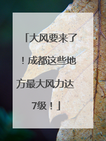 大风要来了！成都这些地方最大风力达7级！