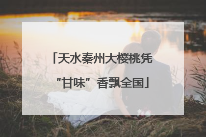 天水秦州大樱桃凭“甘味”香飘全国