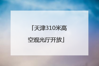 天津310米高空观光厅开放