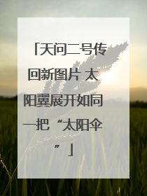 天问二号传回新图片 太阳翼展开如同一把“太阳伞”
