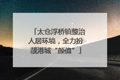太仓浮桥镇整治人居环境，全力扮靓港城“颜值”
