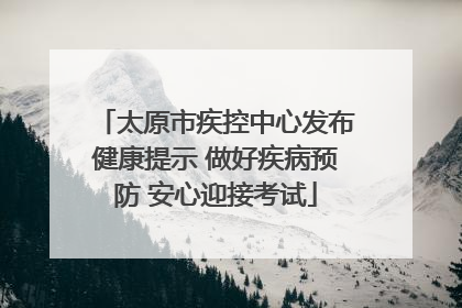 太原市疾控中心发布健康提示 做好疾病预防 安心迎接考试